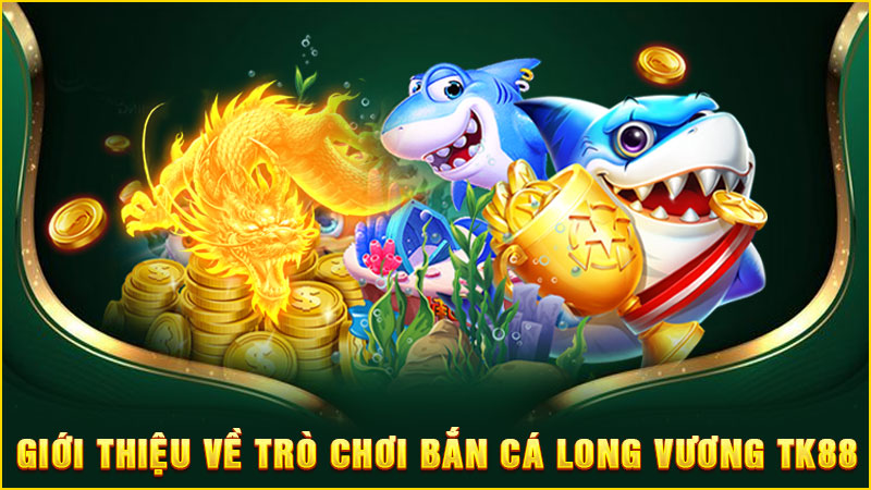 giới thiệu về trò chơi bắn cá long vương tk88